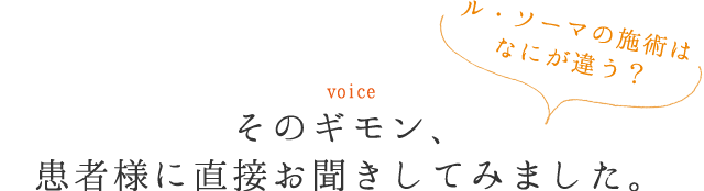 そのギモン、患者様に直接お聞きしてみました。